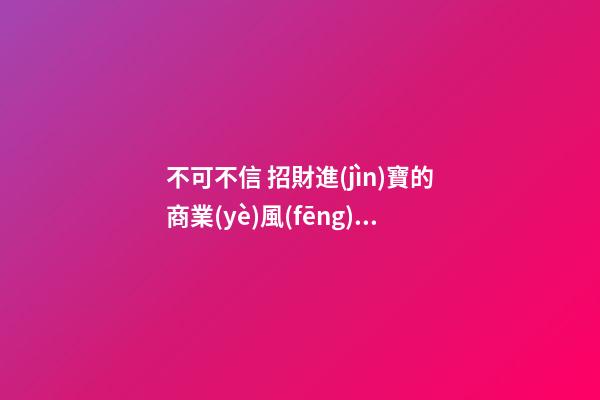 不可不信 招財進(jìn)寶的商業(yè)風(fēng)水